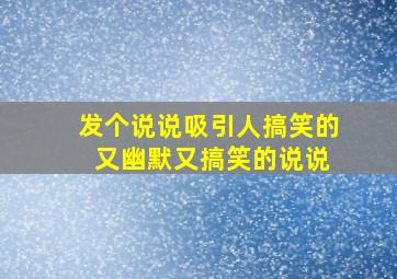 发个说说吸引人搞笑的 又幽默又搞笑的说说